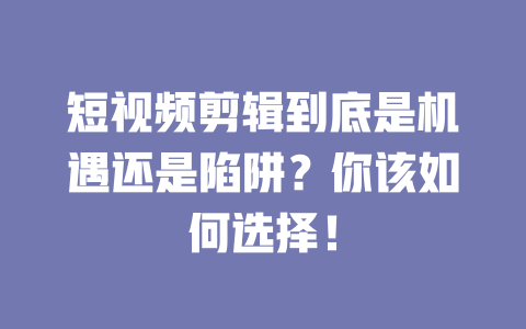 短视频剪辑到底是机遇还是陷阱?你该如何选择! 一