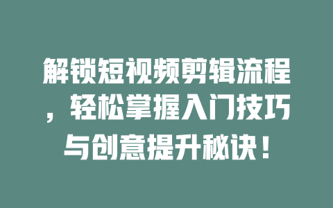 解锁短视频剪辑流程,轻松掌握入门技巧与创意提升秘诀! 一