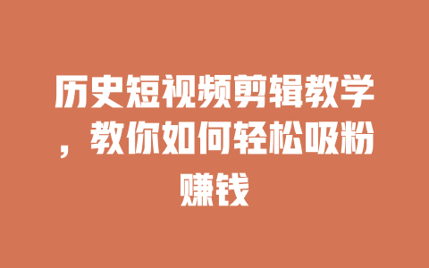 历史短视频剪辑教学,教你如何轻松吸粉赚钱 一