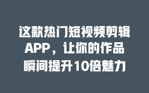 这款热门短视频剪辑APP,让你的作品瞬间提升10倍魅力 一