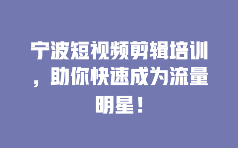 宁波短视频剪辑培训,助你快速成为流量明星! 一