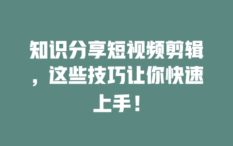 知识分享短视频剪辑,这些技巧让你快速上手! 一