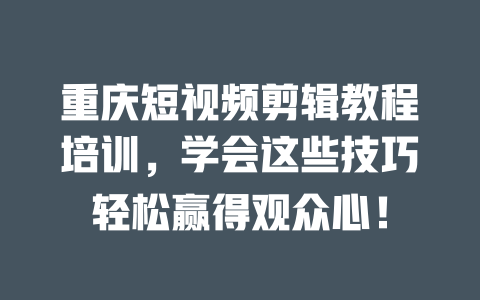 重庆短视频剪辑教程培训,学会这些技巧轻松赢得观众心! 一
