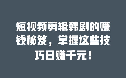 短视频剪辑韩剧的赚钱秘笈,掌握这些技巧日赚千元! 一