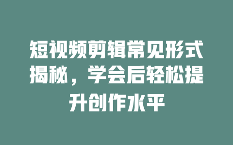 短视频剪辑常见形式揭秘,学会后轻松提升创作水平 一