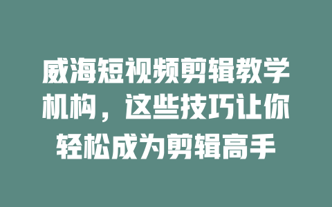 威海短视频剪辑教学机构,这些技巧让你轻松成为剪辑高手 一