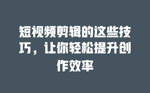 短视频剪辑的这些技巧,让你轻松提升创作效率 一