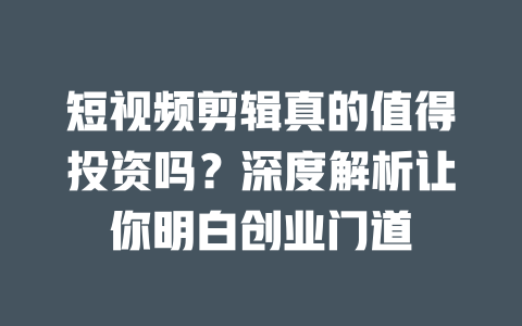 短视频剪辑真的值得投资吗?深度解析让你明白创业门道 一