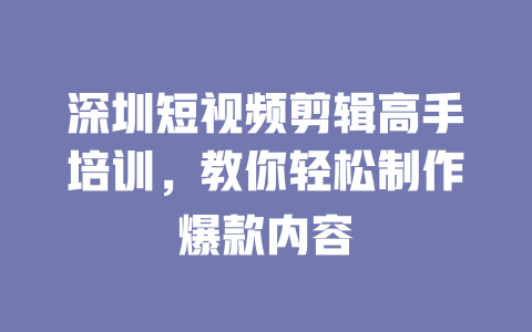 深圳短视频剪辑高手培训,教你轻松制作爆款内容 一