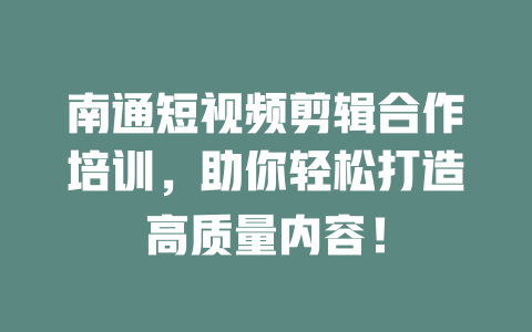 南通短视频剪辑合作培训,助你轻松打造高质量内容! 一