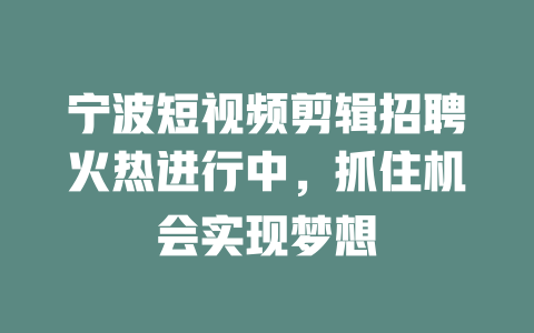 宁波短视频剪辑招聘火热进行中,抓住机会实现梦想 一