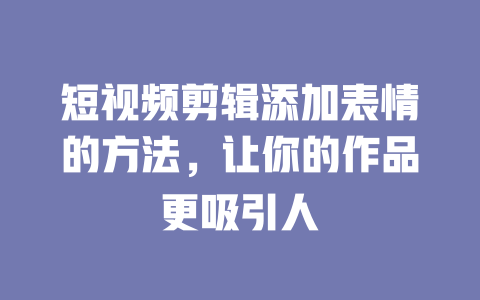 短视频剪辑添加表情的方法,让你的作品更吸引人 一