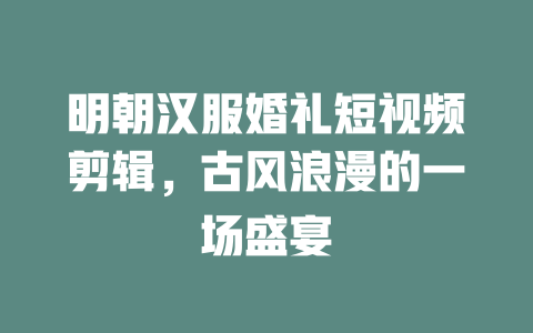 明朝汉服婚礼短视频剪辑,古风浪漫的一场盛宴 一