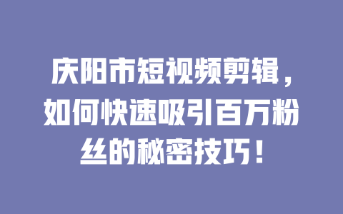 庆阳市短视频剪辑,如何快速吸引百万粉丝的秘密技巧! 一