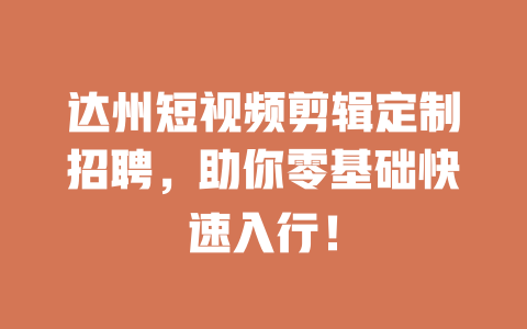 达州短视频剪辑定制招聘,助你零基础快速入行! 一
