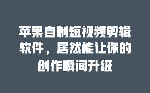 苹果自制短视频剪辑软件,居然能让你的创作瞬间升级 一