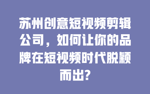 苏州创意短视频剪辑公司,如何让你的品牌在短视频时代脱颖而出? 一