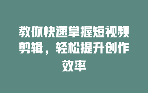 教你快速掌握短视频剪辑,轻松提升创作效率 一