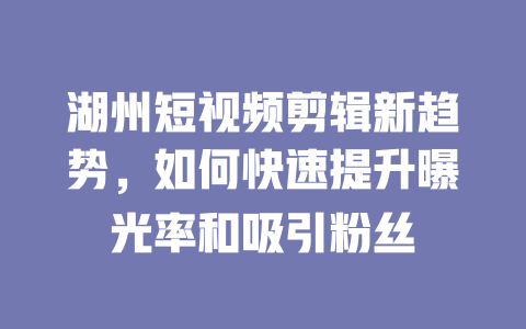 湖州短视频剪辑新趋势,如何快速提升曝光率和吸引粉丝 一