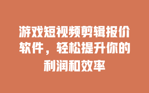 游戏短视频剪辑报价软件,轻松提升你的利润和效率 一