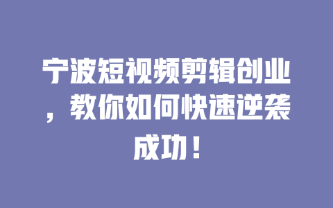 宁波短视频剪辑创业,教你如何快速逆袭成功! 一
