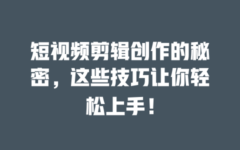 短视频剪辑创作的秘密，这些技巧让你轻松上手！-短视频剪辑创业
