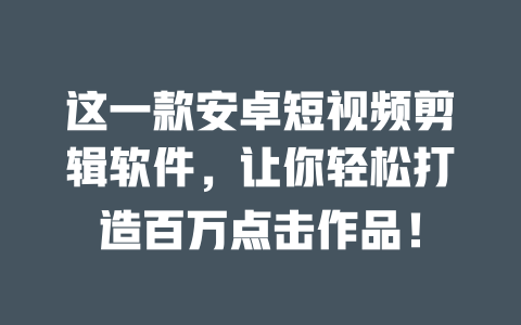 这一款安卓短视频剪辑软件,让你轻松打造百万点击作品! 一