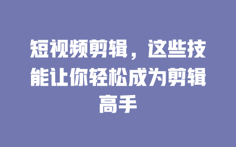 短视频剪辑,这些技能让你轻松成为剪辑高手 一