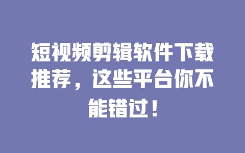 短视频剪辑软件下载推荐,这些平台你不能错过! 一