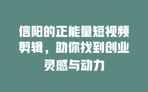 信阳的正能量短视频剪辑,助你找到创业灵感与动力 一