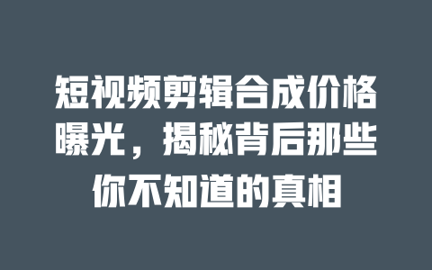 短视频剪辑合成价格曝光,揭秘背后那些你不知道的真相 一