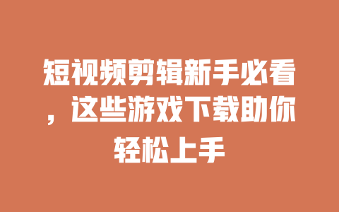 短视频剪辑新手必看，这些游戏下载助你轻松上手-短视频剪辑创业