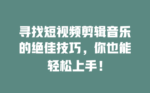 寻找短视频剪辑音乐的绝佳技巧,你也能轻松上手! 一