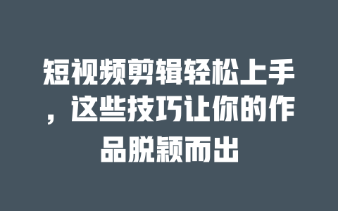 短视频剪辑轻松上手,这些技巧让你的作品脱颖而出 一