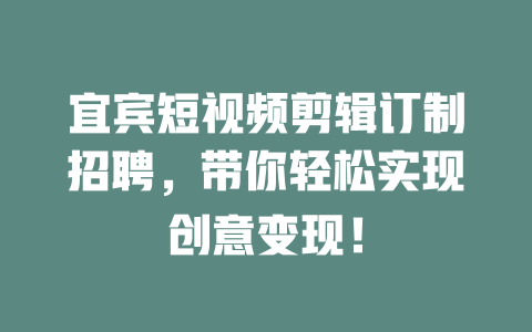 宜宾短视频剪辑订制招聘,带你轻松实现创意变现! 一