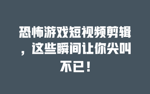 恐怖游戏短视频剪辑,这些瞬间让你尖叫不已! 一