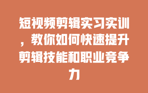 短视频剪辑实习实训,教你如何快速提升剪辑技能和职业竞争力 一
