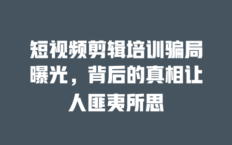 短视频剪辑培训骗局曝光,背后的真相让人匪夷所思 一