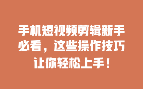 手机短视频剪辑新手必看,这些操作技巧让你轻松上手! 一