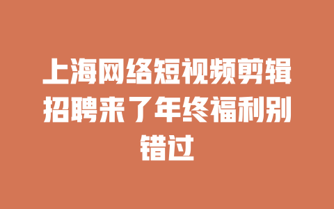 上海网络短视频剪辑招聘来了年终福利别错过 一