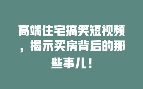 高端住宅搞笑短视频,揭示买房背后的那些事儿! 一