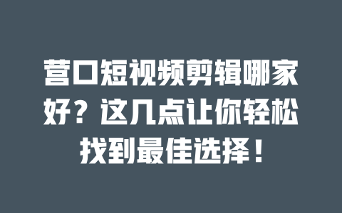 营口短视频剪辑哪家好?这几点让你轻松找到最佳选择! 一