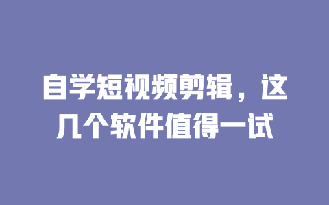 自学短视频剪辑,这几个软件值得一试 一