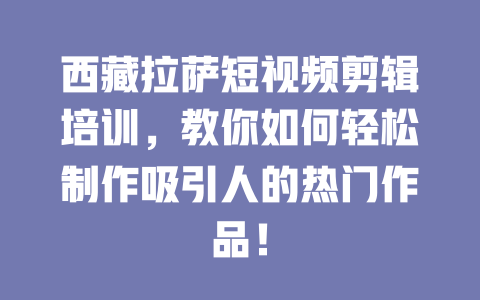 西藏拉萨短视频剪辑培训,教你如何轻松制作吸引人的热门作品! 一