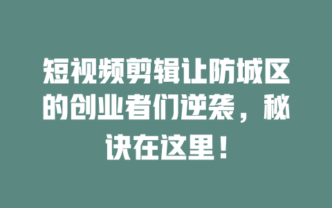短视频剪辑让防城区的创业者们逆袭,秘诀在这里! 一