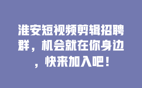 淮安短视频剪辑招聘群,机会就在你身边,快来加入吧! 一