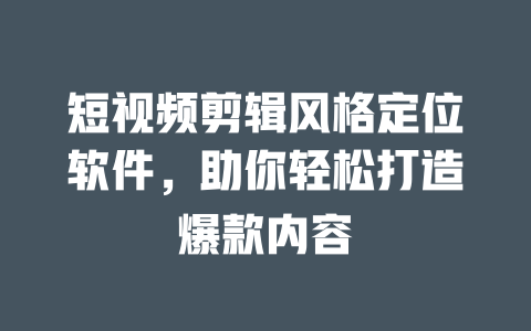 短视频剪辑风格定位软件,助你轻松打造爆款内容 一