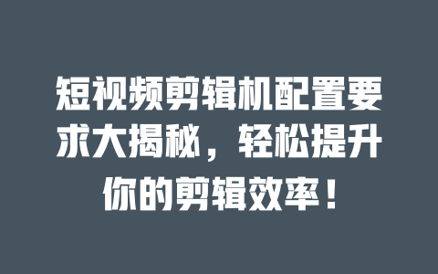 短视频剪辑机配置要求大揭秘,轻松提升你的剪辑效率! 一