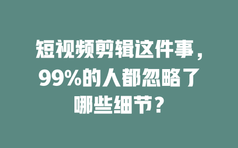 短视频剪辑这件事,99%的人都忽略了哪些细节? 一