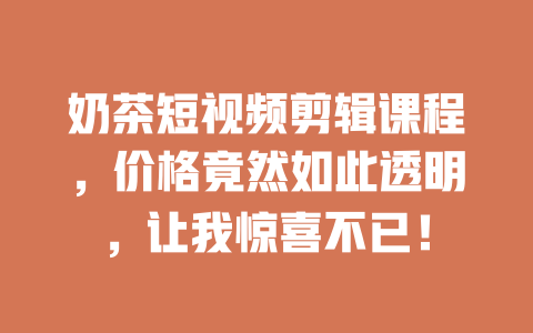 奶茶短视频剪辑课程,价格竟然如此透明,让我惊喜不已! 一